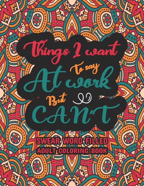 Things I Want To Say at Work But Can't: Swear Word Filled Adult Coloring  Book: Swear word, Swearing and Sweary Designs - swearing coloring book for